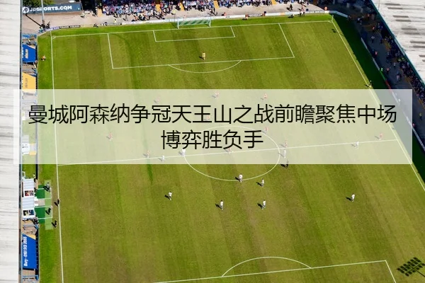 曼城阿森纳争冠天王山之战前瞻聚焦中场博弈胜负手