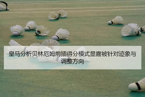 皇马分析贝林厄姆前插得分模式显露被针对迹象与调整方向