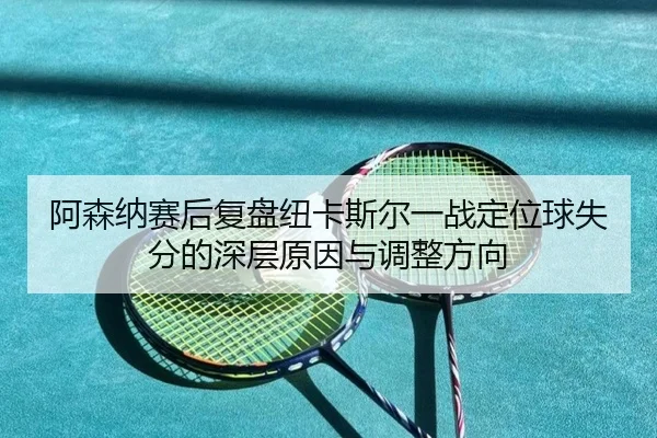 阿森纳赛后复盘纽卡斯尔一战定位球失分的深层原因与调整方向