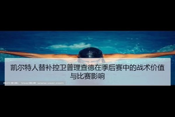 凯尔特人替补控卫普理查德在季后赛中的战术价值与比赛影响