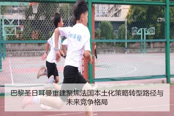 巴黎圣日耳曼重建聚焦法国本土化策略转型路径与未来竞争格局