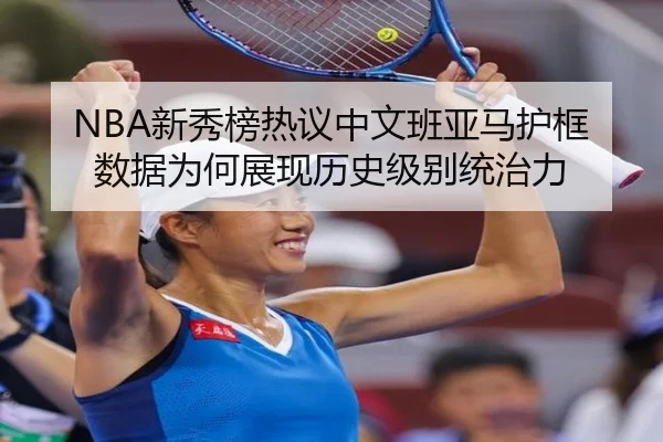 NBA新秀榜热议中文班亚马护框数据为何展现历史级别统治力