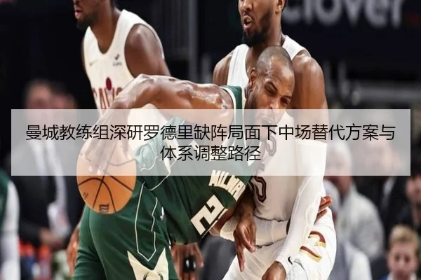 曼城教练组深研罗德里缺阵局面下中场替代方案与体系调整路径